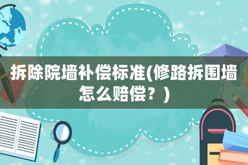 拆除院墻補償標準(修路拆圍墻怎么賠償？)