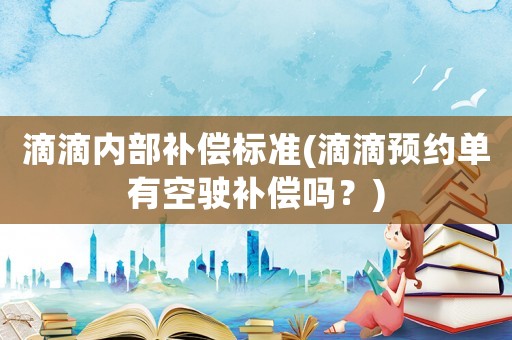 滴滴內部補償標準(滴滴預約單有空駛補償嗎？)