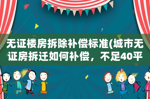 無證樓房拆除補(bǔ)償標(biāo)準(zhǔn)(城市無證房拆遷如何補(bǔ)償，不足40平方的如何補(bǔ)償？)