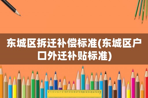 東城區(qū)拆遷補(bǔ)償標(biāo)準(zhǔn)(東城區(qū)戶口外遷補(bǔ)貼標(biāo)準(zhǔn))
