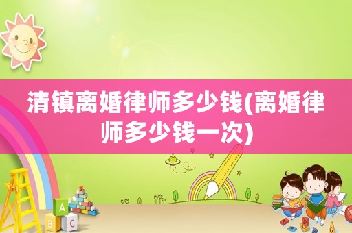 清鎮(zhèn)離婚律師多少錢(離婚律師多少錢一次)