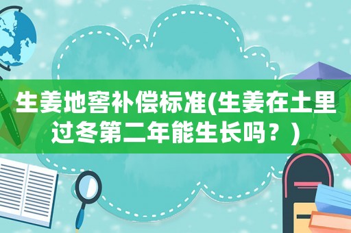生姜地窖補(bǔ)償標(biāo)準(zhǔn)(生姜在土里過(guò)冬第二年能生長(zhǎng)嗎？)