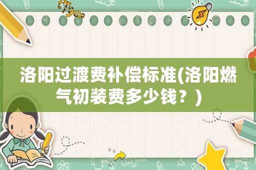 洛陽過渡費補償標準(洛陽燃氣初裝費多少錢？)