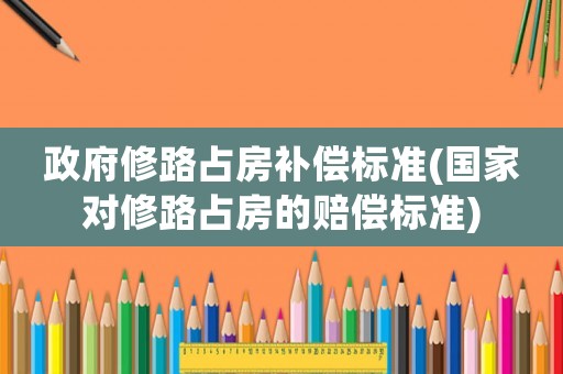 政府修路占房補償標準(國家對修路占房的賠償標準)