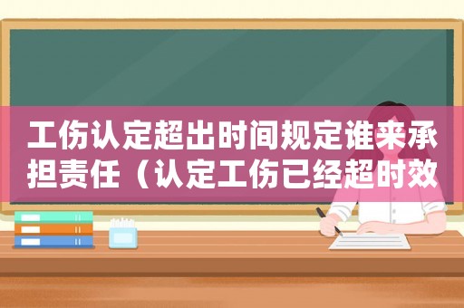 工傷認(rèn)定超出時(shí)間規(guī)定誰來承擔(dān)責(zé)任（認(rèn)定工傷已經(jīng)超時(shí)效怎么處理）