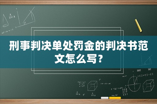 刑事判決單處罰金的判決書范文怎么寫？