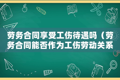 勞務(wù)合同享受工傷待遇嗎（勞務(wù)合同能否作為工傷勞動關(guān)系）