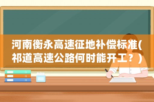 河南衡永高速征地補償標準(祁道高速公路何時能開工？)