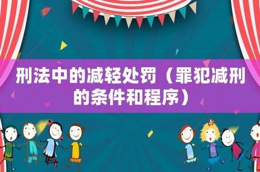 刑法中的減輕處罰（罪犯減刑的條件和程序）