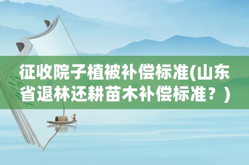 征收院子植被補償標準(山東省退林還耕苗木補償標準？)