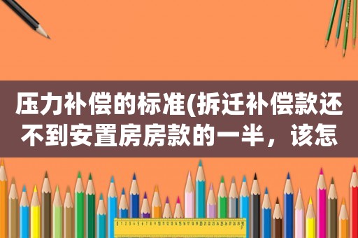 壓力補償的標準(拆遷補償款還不到安置房房款的一半，該怎么辦？)