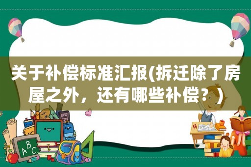 關(guān)于補(bǔ)償標(biāo)準(zhǔn)匯報(bào)(拆遷除了房屋之外，還有哪些補(bǔ)償？)