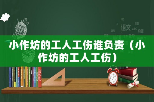 小作坊的工人工傷誰負(fù)責(zé)（小作坊的工人工傷）
