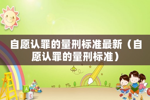 自愿認(rèn)罪的量刑標(biāo)準(zhǔn)最新（自愿認(rèn)罪的量刑標(biāo)準(zhǔn)）