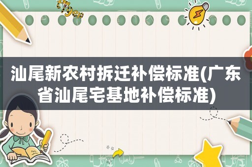 汕尾新農(nóng)村拆遷補(bǔ)償標(biāo)準(zhǔn)(廣東省汕尾宅基地補(bǔ)償標(biāo)準(zhǔn))