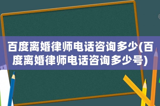 百度離婚律師電話咨詢多少(百度離婚律師電話咨詢多少號)
