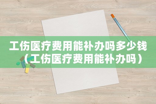 工傷醫(yī)療費(fèi)用能補(bǔ)辦嗎多少錢（工傷醫(yī)療費(fèi)用能補(bǔ)辦嗎）