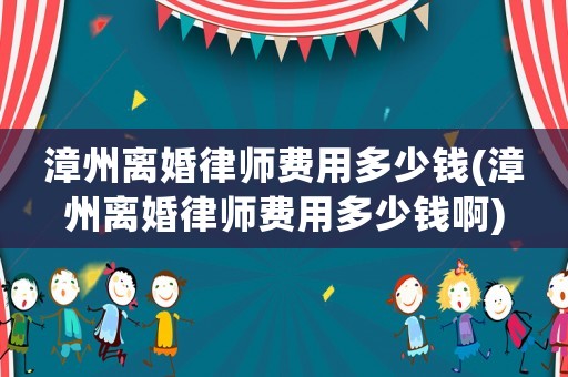漳州離婚律師費用多少錢(漳州離婚律師費用多少錢啊)