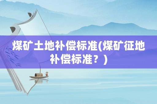 煤礦土地補償標準(煤礦征地補償標準？)