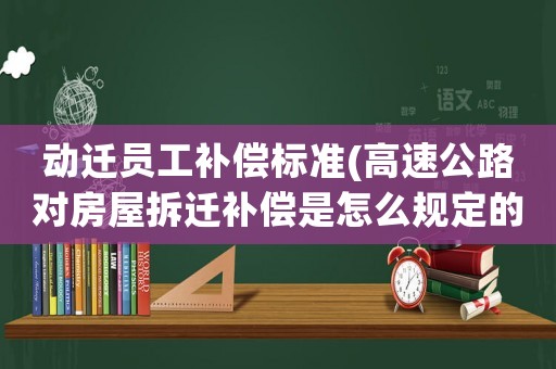 動遷員工補償標準(高速公路對房屋拆遷補償是怎么規定的？)