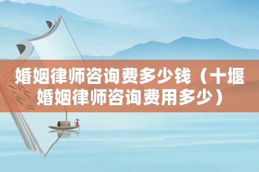 婚姻律師咨詢費多少錢（十堰婚姻律師咨詢費用多少）