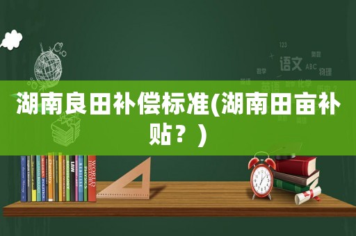 湖南良田補償標準(湖南田畝補貼？)
