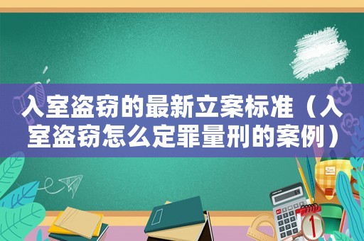 入室盜竊的最新立案標(biāo)準(zhǔn)（入室盜竊怎么定罪量刑的案例）
