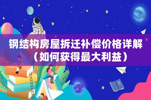 鋼結(jié)構(gòu)房屋拆遷補(bǔ)償價(jià)格詳解（如何獲得最大利益）