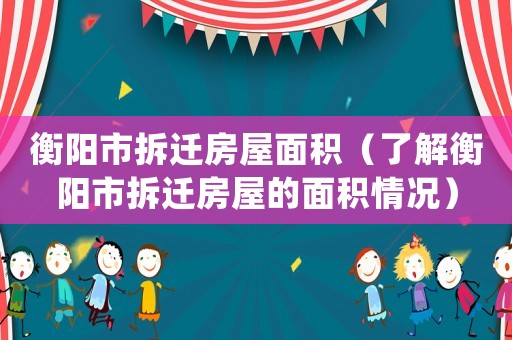 衡陽市拆遷房屋面積（了解衡陽市拆遷房屋的面積情況）