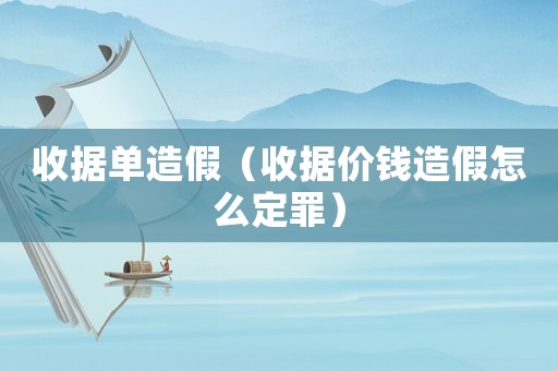 收據單造假（收據價錢造假怎么定罪）