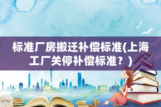 標準廠房搬遷補償標準(上海工廠關停補償標準？)