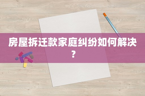 房屋拆遷款家庭糾紛如何解決？