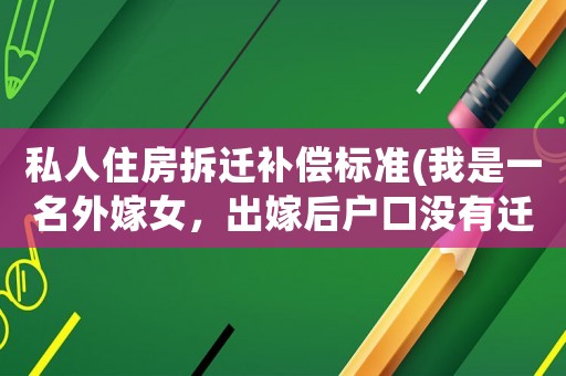 私人住房拆遷補償標準(我是一名外嫁女，出嫁后戶口沒有遷出，現在娘家拆遷，我有補償嗎？)