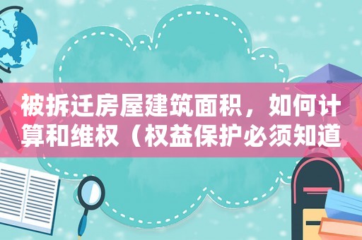 被拆遷房屋建筑面積，如何計算和維權（權益保護必須知道的幾點）