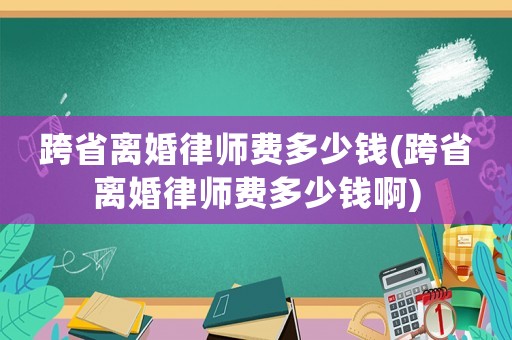 跨省離婚律師費(fèi)多少錢(跨省離婚律師費(fèi)多少錢啊)