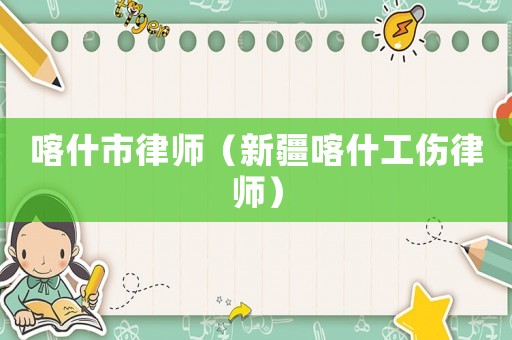 喀什市律師（新疆喀什工傷律師）