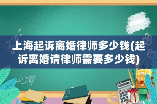上海起訴離婚律師多少錢(起訴離婚請律師需要多少錢)