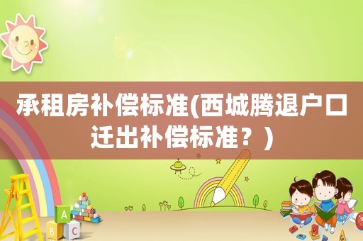 承租房補(bǔ)償標(biāo)準(zhǔn)(西城騰退戶口遷出補(bǔ)償標(biāo)準(zhǔn)？)