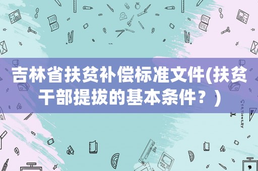 吉林省扶貧補(bǔ)償標(biāo)準(zhǔn)文件(扶貧干部提拔的基本條件？)