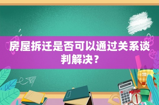 房屋拆遷是否可以通過(guò)關(guān)系談判解決？