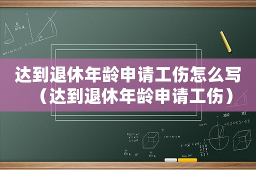 達(dá)到退休年齡申請(qǐng)工傷怎么寫（達(dá)到退休年齡申請(qǐng)工傷）