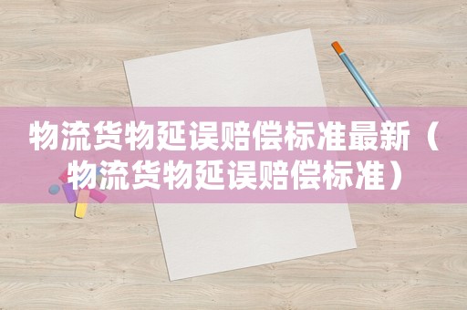 物流貨物延誤賠償標準最新（物流貨物延誤賠償標準）