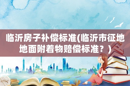 臨沂房子補(bǔ)償標(biāo)準(zhǔn)(臨沂市征地地面附著物賠償標(biāo)準(zhǔn)？)