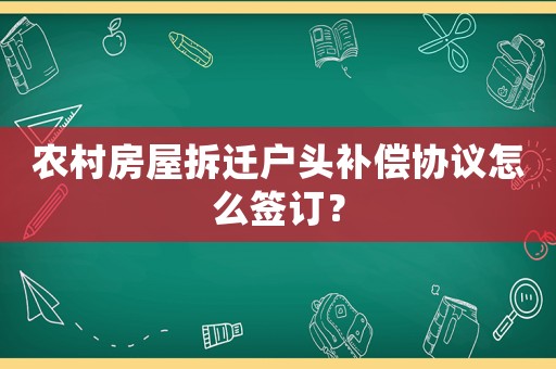 農村房屋拆遷戶頭補償協議怎么簽訂？