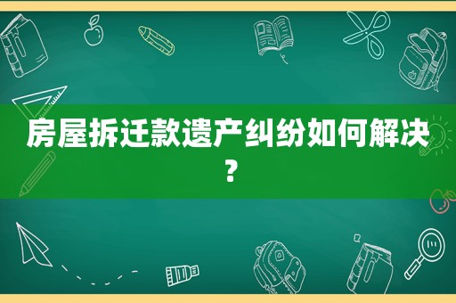 房屋拆遷款遺產糾紛如何解決？