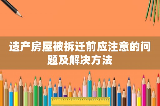 遺產房屋被拆遷前應注意的問題及解決方法