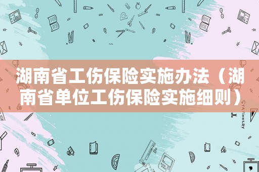 湖南省工傷保險實施辦法（湖南省單位工傷保險實施細則）