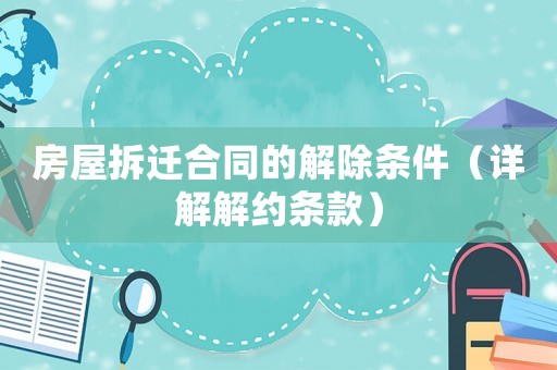 房屋拆遷合同的解除條件（詳解解約條款）