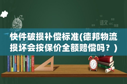 快件破損補償標準(德邦物流損壞會按保價全額賠償嗎？)