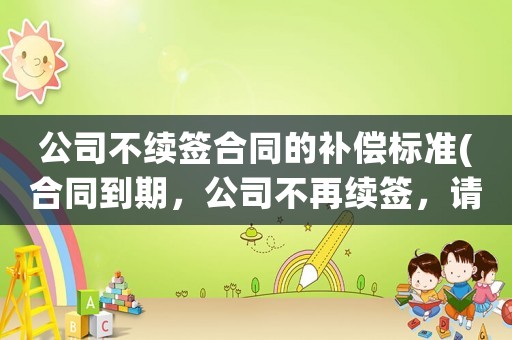 公司不續簽合同的補償標準(合同到期，公司不再續簽，請問賠償方案是N還是N+1？)